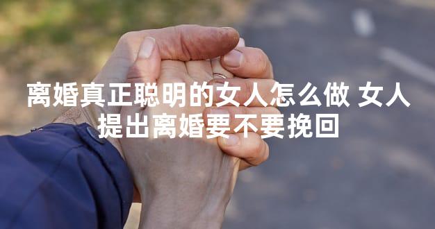 离婚真正聪明的女人怎么做 女人提出离婚要不要挽回